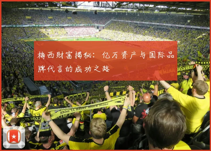 梅西财富揭秘：亿万资产与国际品牌代言的成功之路