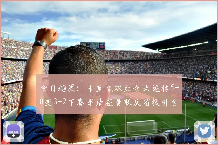 今日趣图：卡里克双红会大逆转5-0变3-2下赛季请在曼联反省提升自己