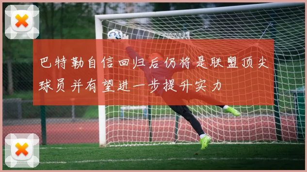 巴特勒自信回归后仍将是联盟顶尖球员并有望进一步提升实力