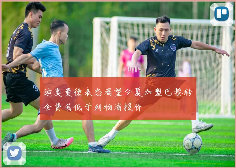 迪奥曼德表态渴望今夏加盟巴黎转会费或低于利物浦报价