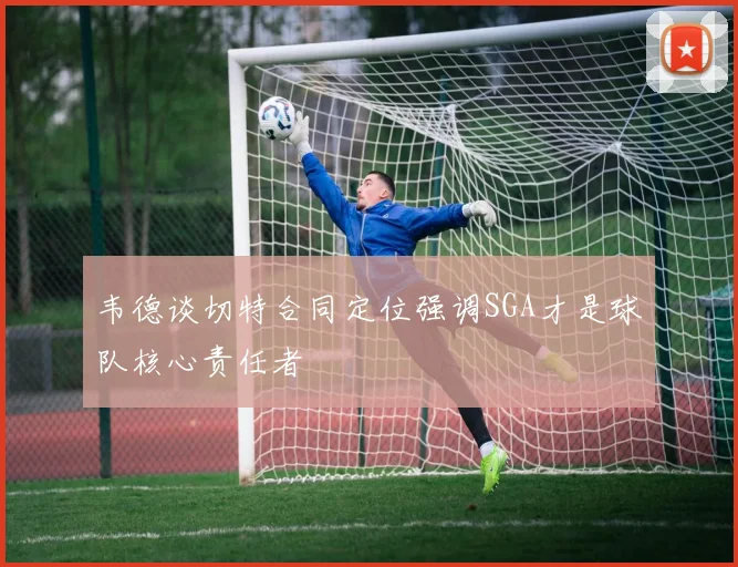 韦德谈切特合同定位强调SGA才是球队核心责任者