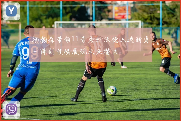 杨瀚森带领11号秀科沃德入选新秀一阵创佳绩展现未来潜力