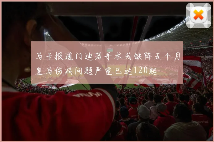 马卡报道门迪若手术或缺阵五个月皇马伤病问题严重已达120起