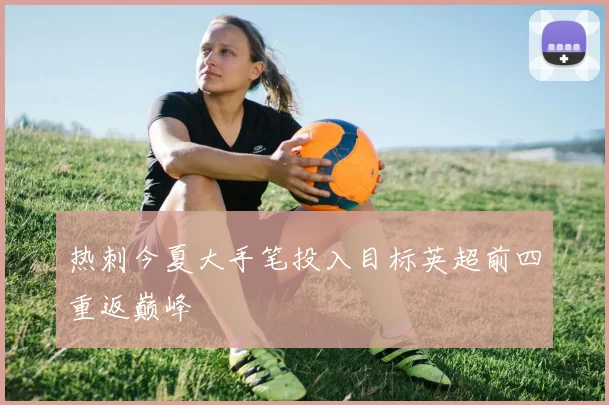 热刺今夏大手笔投入目标英超前四重返巅峰