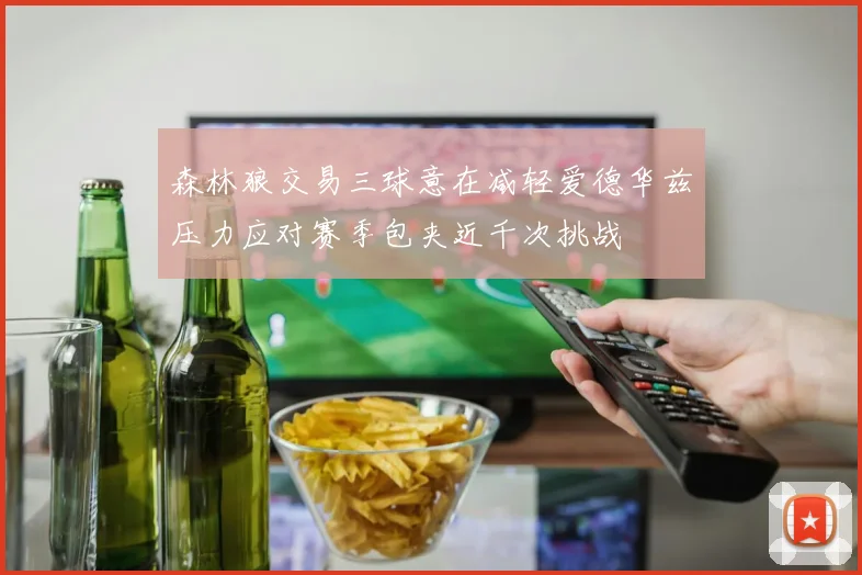 森林狼交易三球意在减轻爱德华兹压力应对赛季包夹近千次挑战