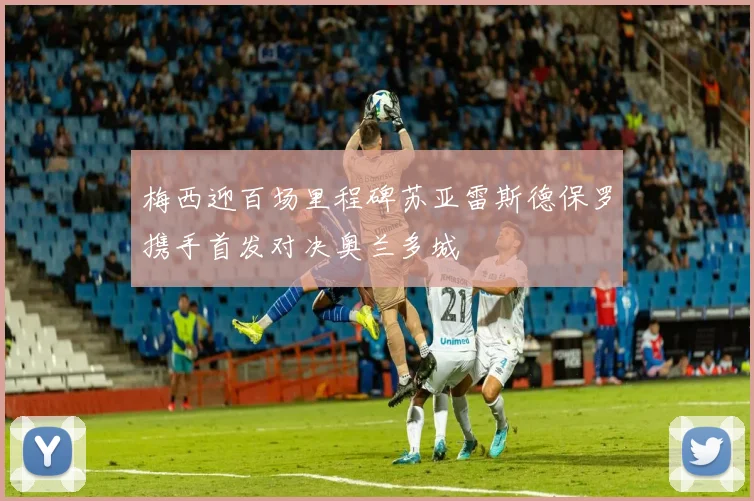 梅西迎百场里程碑苏亚雷斯德保罗携手首发对决奥兰多城