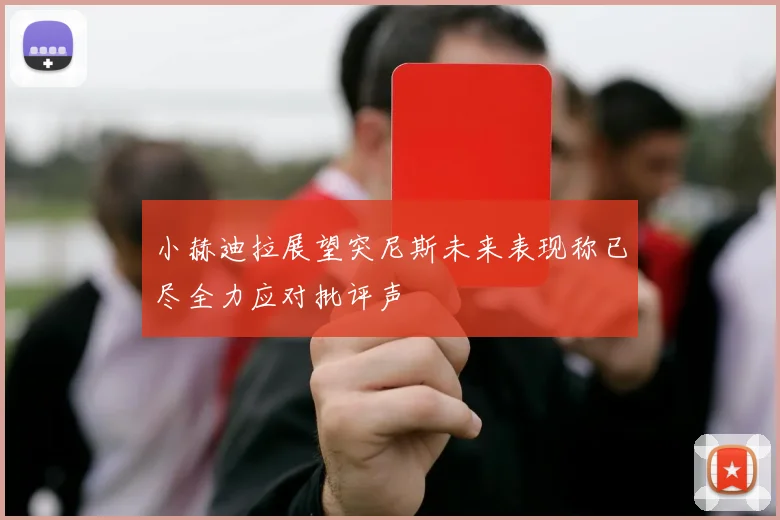 小赫迪拉展望突尼斯未来表现称已尽全力应对批评声