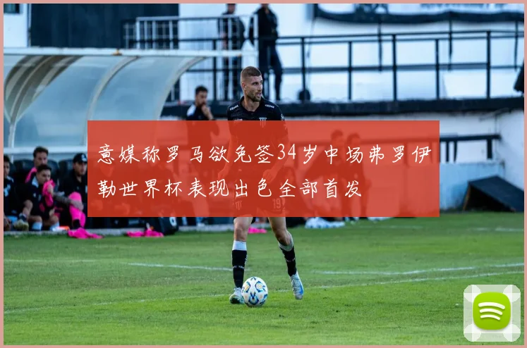 意媒称罗马欲免签34岁中场弗罗伊勒世界杯表现出色全部首发