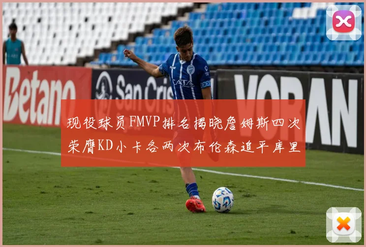 现役球员FMVP排名揭晓詹姆斯四次荣膺KD小卡各两次布伦森追平库里与约基奇