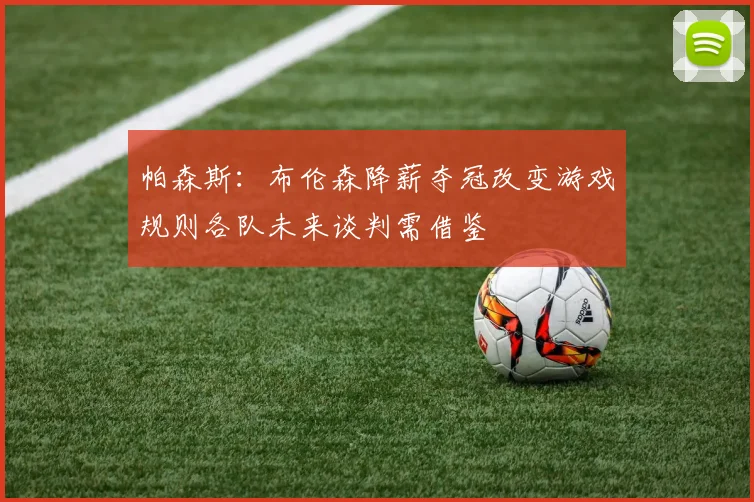 帕森斯：布伦森降薪夺冠改变游戏规则各队未来谈判需借鉴