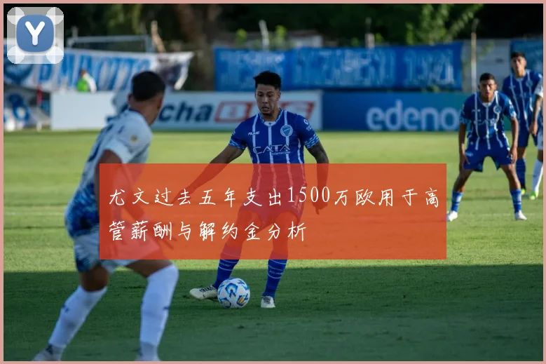 尤文过去五年支出1500万欧用于高管薪酬与解约金分析