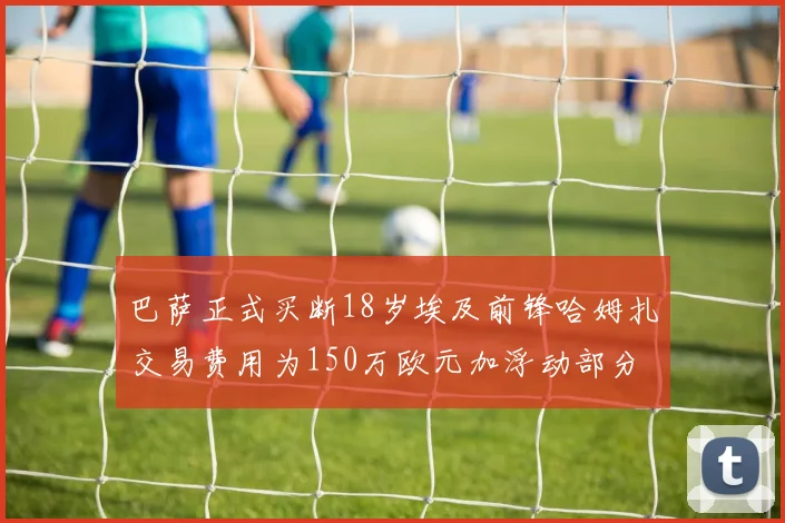 巴萨正式买断18岁埃及前锋哈姆扎交易费用为150万欧元加浮动部分