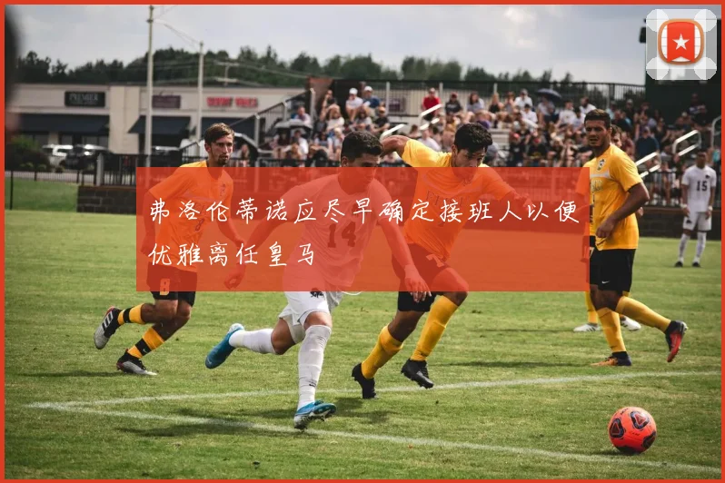 弗洛伦蒂诺应尽早确定接班人以便优雅离任皇马